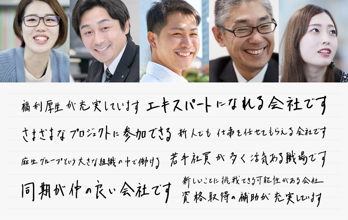 福利厚生が充実しています | エキスパートになれる会社です | さまざまなプロジェクトに参加できる | 新人でも仕事を任せてもらえる会社です | 麻生グループという大きな組織の中で働ける | 若手社員が多く活気ある職場です | 同期が仲の良い会社です | 新しいことに挑戦できる可能性がある会社 | 資格取得の補助が充実しています